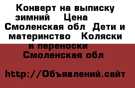 Конверт на выписку зимний  › Цена ­ 700 - Смоленская обл. Дети и материнство » Коляски и переноски   . Смоленская обл.